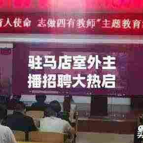 驻马店室外主播招聘大热启幕,最新招聘信息一网打尽