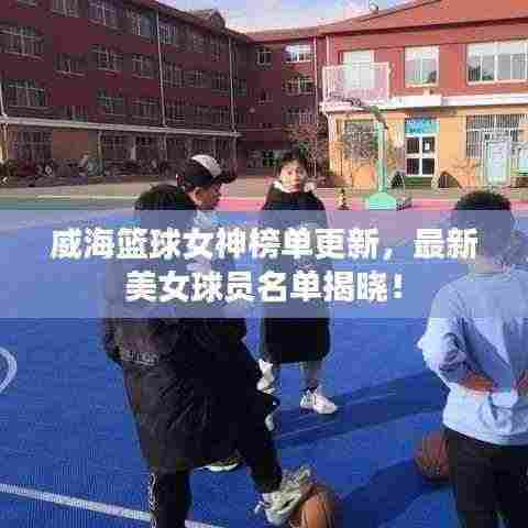威海篮球女神榜单更新,最新美女球员名单揭晓!