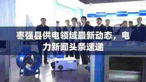 枣强县供电领域最新动态,电力新闻头条速递