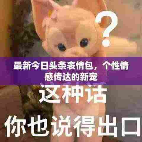 最新今日头条表情包,个性情感传达的新宠