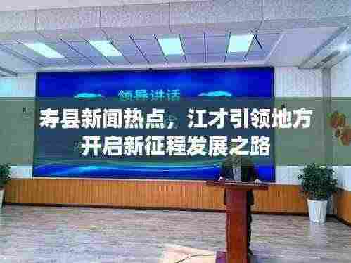寿县新闻热点，江才引领地方开启新征程发展之路
