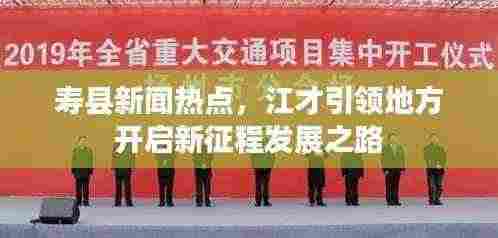 寿县新闻热点,江才引领地方开启新征程发展之路