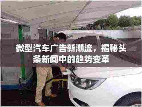 微型汽车广告新潮流,揭秘头条新闻中的趋势变革