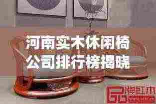 河南实木休闲椅公司排行榜揭晓，优质品牌竞争，引领行业新潮流