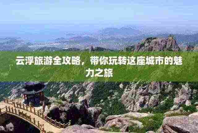 云浮旅游全攻略,带你玩转这座城市的魅力之旅