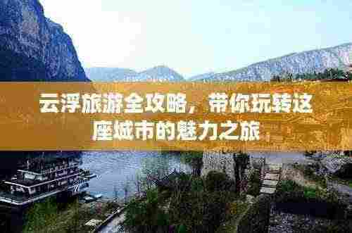 云浮旅游全攻略,带你玩转这座城市的魅力之旅