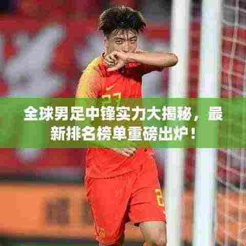 全球男足中锋实力大揭秘,最新排名榜单重磅出炉!