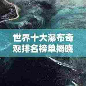 世界十大瀑布奇观排名榜单揭晓!