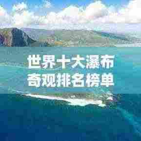 世界十大瀑布奇观排名榜单揭晓！