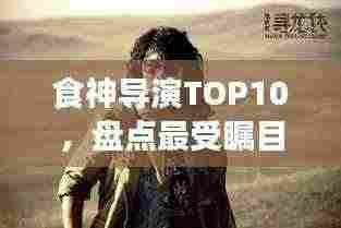 食神导演TOP10,盘点最受瞩目的十大导演排名