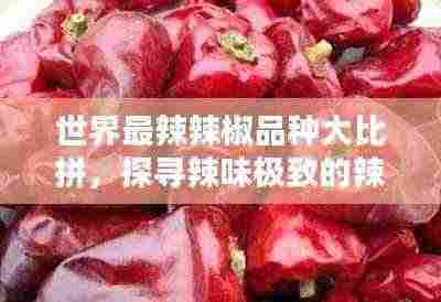 世界最辣辣椒品种大比拼，探寻辣味极致的辣椒排名