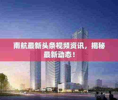 南航最新头条视频资讯,揭秘最新动态!