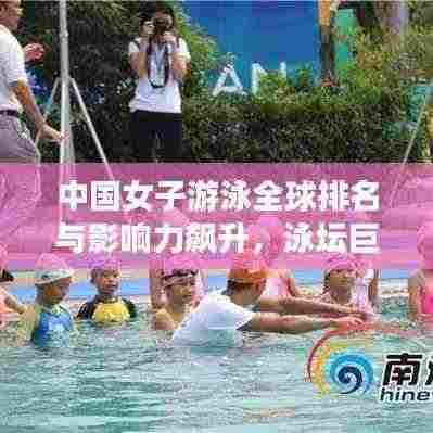 中国女子游泳全球排名与影响力飙升,泳坛巨星闪耀,展现东方风采!