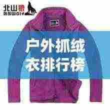 户外抓绒衣排行榜TOP10,热门品牌大比拼!