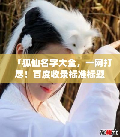 「狐仙名字大全,一网打尽!百度收录标准标题」