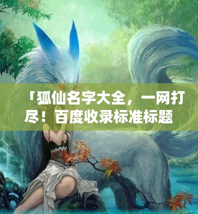 「狐仙名字大全,一网打尽!百度收录标准标题」