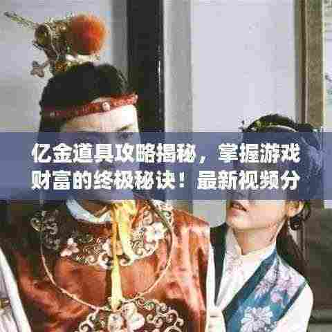 亿金道具攻略揭秘,掌握游戏财富的终极秘诀!最新视频分享