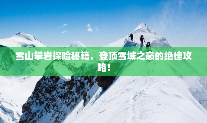 雪山攀岩探险秘籍,登顶雪域之巅的绝佳攻略!