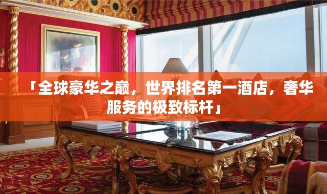 「全球豪华之巅,世界排名第一酒店,奢华服务的极致标杆」