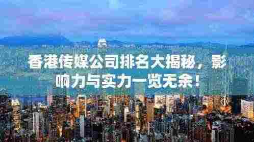 香港传媒公司排名大揭秘，影响力与实力一览无余！