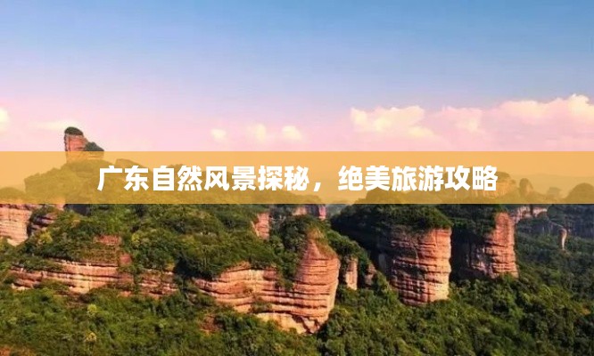 广东自然风景探秘,绝美旅游攻略