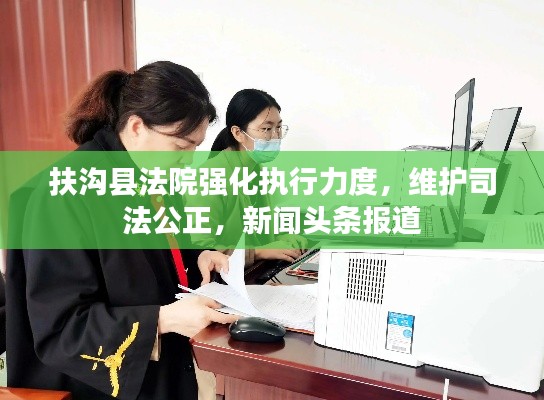 扶沟县法院强化执行力度,维护司法公正,新闻头条报道