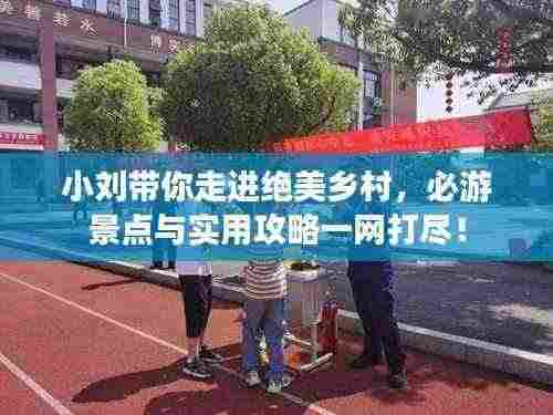 小刘带你走进绝美乡村,必游景点与实用攻略一网打尽!