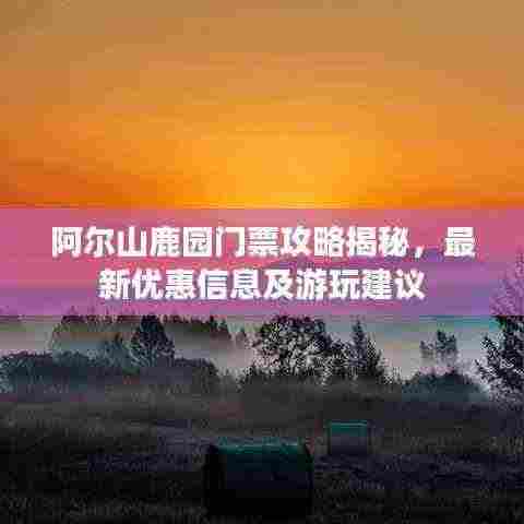 阿尔山鹿园门票攻略揭秘,最新优惠信息及游玩建议