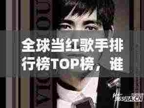 全球当红歌手排行榜TOP榜,谁登榜首?