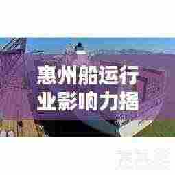 惠州船运行业影响力揭秘,公司排名一览