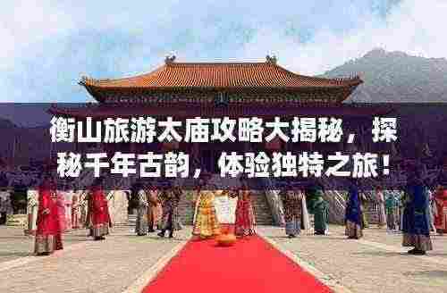 衡山旅游太庙攻略大揭秘,探秘千年古韵,体验独特之旅!