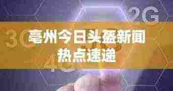 亳州今日头盔新闻热点速递