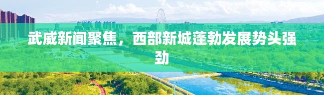 武威新闻聚焦,西部新城蓬勃发展势头强劲