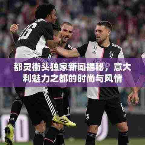 都灵街头独家新闻揭秘,意大利魅力之都的时尚与风情