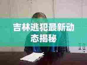 吉林逃犯最新动态揭秘