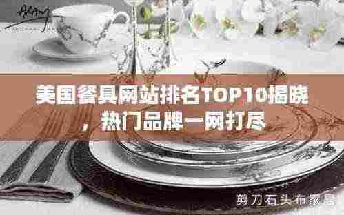 美国餐具网站排名TOP10揭晓,热门品牌一网打尽