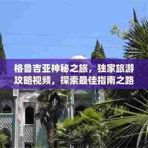 格鲁吉亚神秘之旅，独家旅游攻略视频，探索最佳指南之路