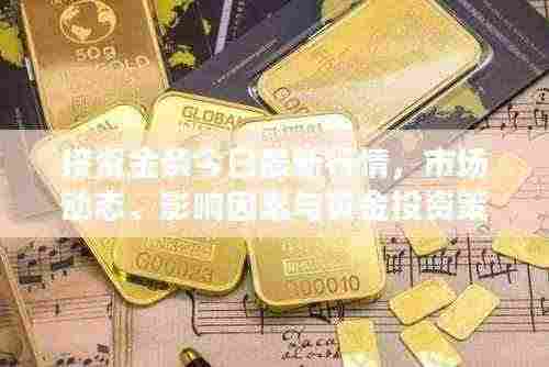投资金条今日最新行情,市场动态、影响因素与黄金投资策略全解析