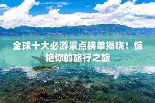 全球十大必游景点榜单揭晓!惊艳你的旅行之旅