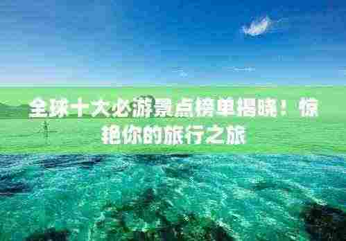 全球十大必游景点榜单揭晓!惊艳你的旅行之旅