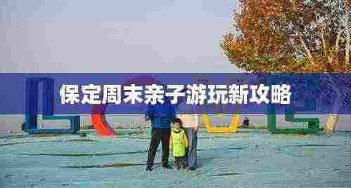 保定周末亲子游玩新攻略
