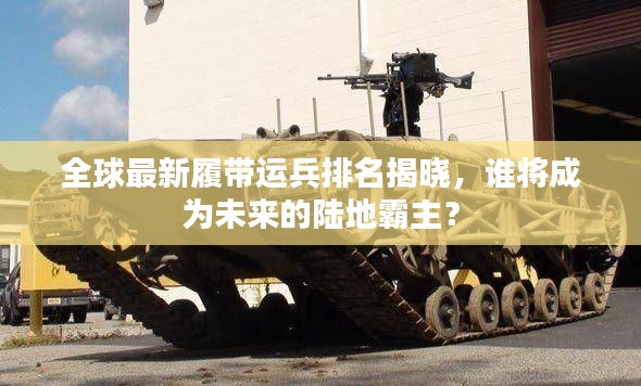 全球最新履带运兵排名揭晓,谁将成为未来的陆地霸主?