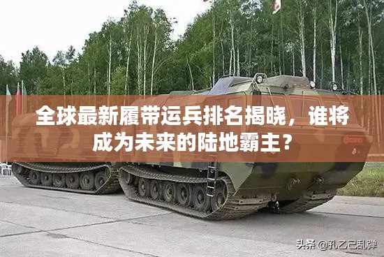 全球最新履带运兵排名揭晓,谁将成为未来的陆地霸主?