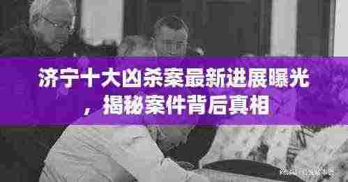 济宁十大凶杀案最新进展曝光,揭秘案件背后真相