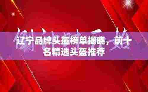 辽宁品牌头盔榜单揭晓，前十名精选头盔推荐
