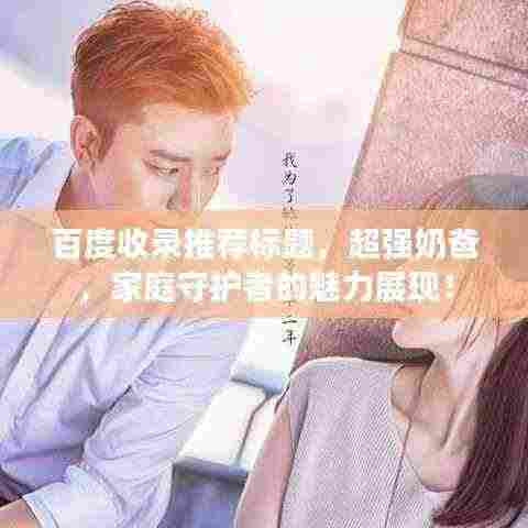 百度收录推荐标题,超强奶爸,家庭守护者的魅力展现!