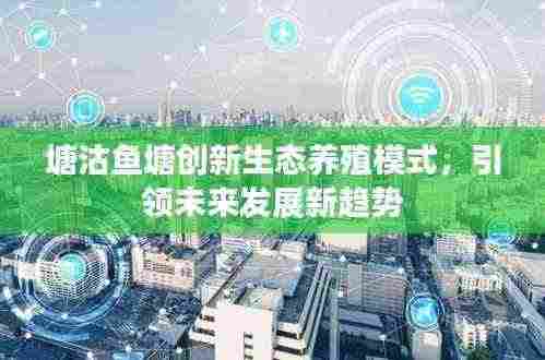 塘沽鱼塘创新生态养殖模式，引领未来发展新趋势