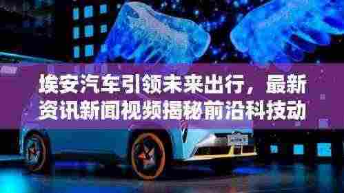 埃安汽车引领未来出行,最新资讯新闻视频揭秘前沿科技动态