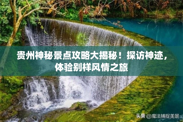 贵州神秘景点攻略大揭秘!探访神迹,体验别样风情之旅