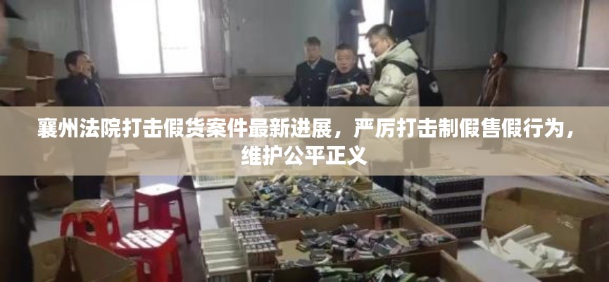 襄州法院打击假货案件最新进展,严厉打击制假售假行为,维护公平正义